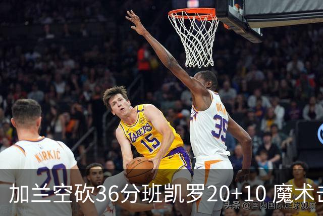 加兰空砍36分班凯罗20+10 魔术击败骑士2连胜