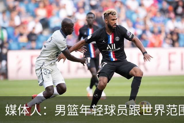 媒体人：男篮年轻球员跟世界范围同龄比差距很大 且其实也不年轻